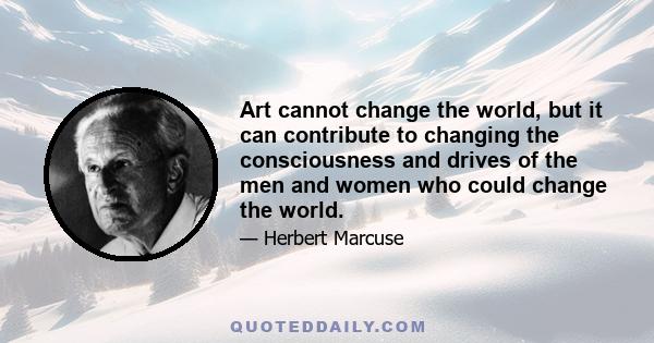 Art cannot change the world, but it can contribute to changing the consciousness and drives of the men and women who could change the world.