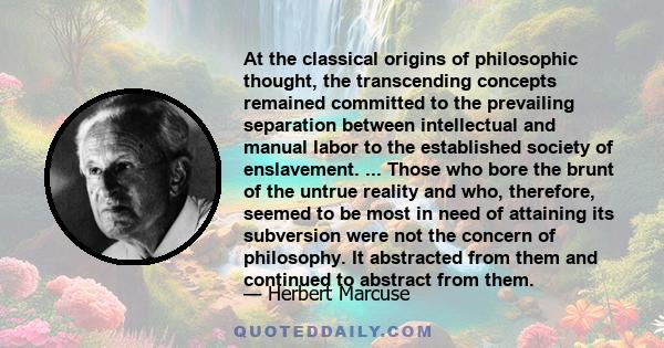 At the classical origins of philosophic thought, the transcending concepts remained committed to the prevailing separation between intellectual and manual labor to the established society of enslavement. ... Those who