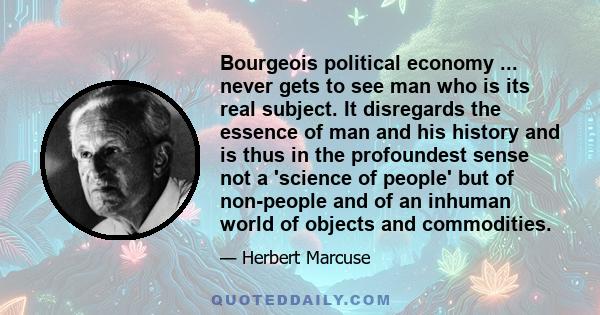 Bourgeois political economy ... never gets to see man who is its real subject. It disregards the essence of man and his history and is thus in the profoundest sense not a 'science of people' but of non-people and of an