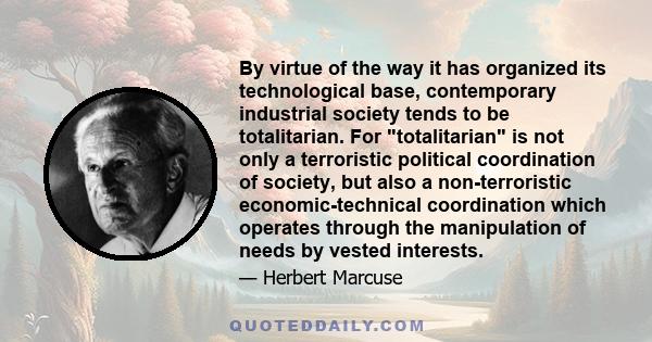 By virtue of the way it has organized its technological base, contemporary industrial society tends to be totalitarian. For totalitarian is not only a terroristic political coordination of society, but also a