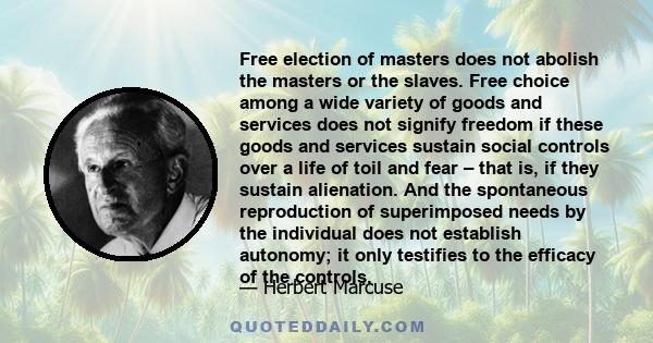 Free election of masters does not abolish the masters or the slaves. Free choice among a wide variety of goods and services does not signify freedom if these goods and services sustain social controls over a life of