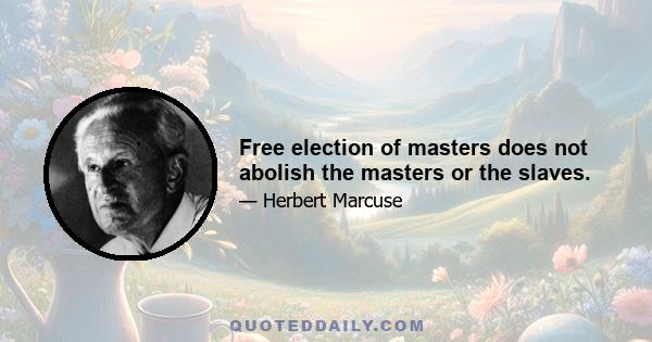 Free election of masters does not abolish the masters or the slaves.