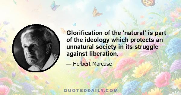 Glorification of the 'natural' is part of the ideology which protects an unnatural society in its struggle against liberation.