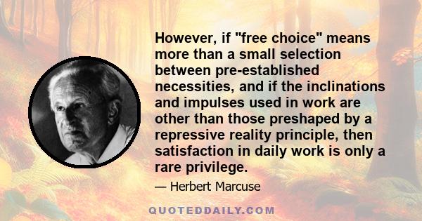 However, if free choice means more than a small selection between pre-established necessities, and if the inclinations and impulses used in work are other than those preshaped by a repressive reality principle, then