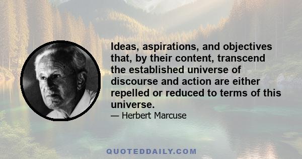 Ideas, aspirations, and objectives that, by their content, transcend the established universe of discourse and action are either repelled or reduced to terms of this universe.