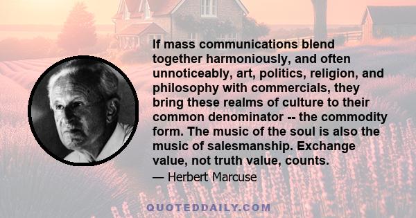 If mass communications blend together harmoniously, and often unnoticeably, art, politics, religion, and philosophy with commercials, they bring these realms of culture to their common denominator -- the commodity form. 