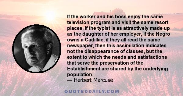 If the worker and his boss enjoy the same television program and visit the same resort places, if the typist is as attractively made up as the daughter of her employer, if the Negro owns a Cadillac, if they all read the 