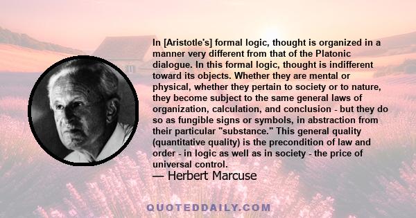 In [Aristotle's] formal logic, thought is organized in a manner very different from that of the Platonic dialogue. In this formal logic, thought is indifferent toward its objects. Whether they are mental or physical,