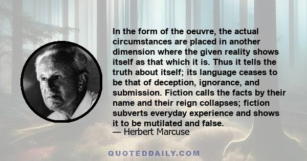 In the form of the oeuvre, the actual circumstances are placed in another dimension where the given reality shows itself as that which it is. Thus it tells the truth about itself; its language ceases to be that of