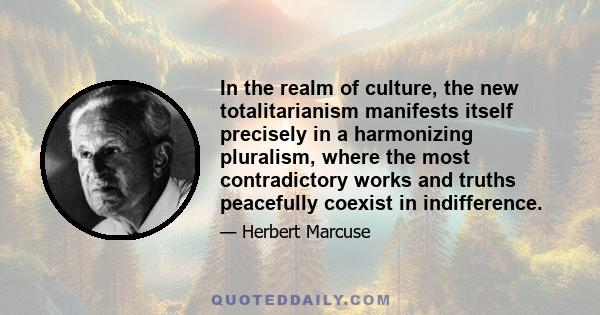 In the realm of culture, the new totalitarianism manifests itself precisely in a harmonizing pluralism, where the most contradictory works and truths peacefully coexist in indifference.