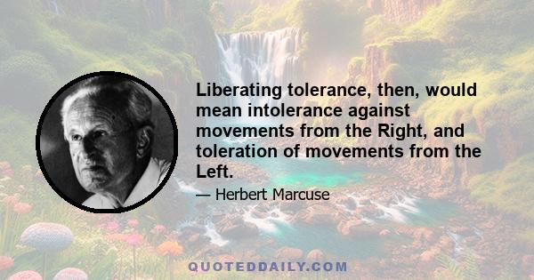 Liberating tolerance, then, would mean intolerance against movements from the Right, and toleration of movements from the Left.