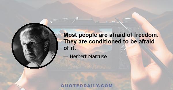 Most people are afraid of freedom. They are conditioned to be afraid of it.