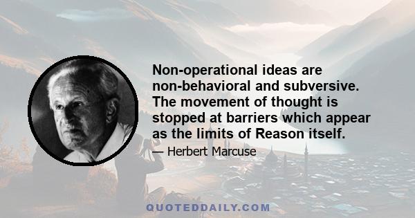 Non-operational ideas are non-behavioral and subversive. The movement of thought is stopped at barriers which appear as the limits of Reason itself.