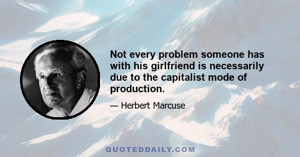 Not every problem someone has with his girlfriend is necessarily due to the capitalist mode of production.