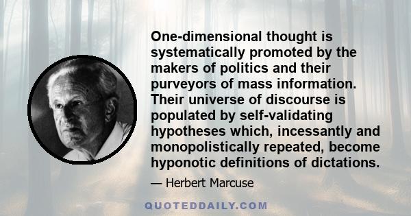 One-dimensional thought is systematically promoted by the makers of politics and their purveyors of mass information. Their universe of discourse is populated by self-validating hypotheses which, incessantly and