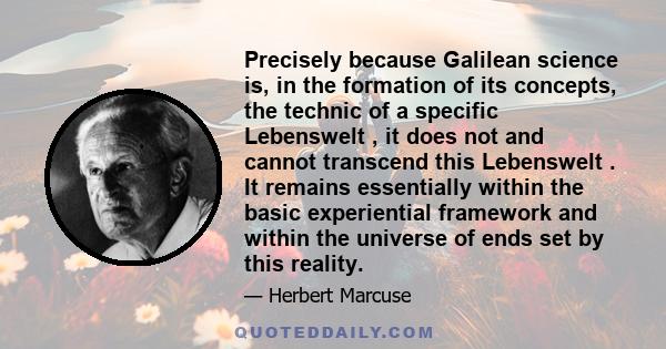 Precisely because Galilean science is, in the formation of its concepts, the technic of a specific Lebenswelt , it does not and cannot transcend this Lebenswelt . It remains essentially within the basic experiential