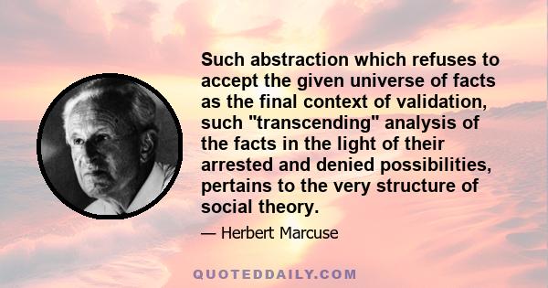 Such abstraction which refuses to accept the given universe of facts as the final context of validation, such transcending analysis of the facts in the light of their arrested and denied possibilities, pertains to the