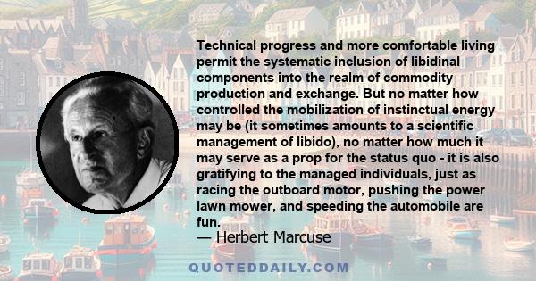 Technical progress and more comfortable living permit the systematic inclusion of libidinal components into the realm of commodity production and exchange. But no matter how controlled the mobilization of instinctual