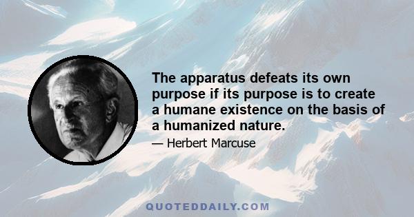 The apparatus defeats its own purpose if its purpose is to create a humane existence on the basis of a humanized nature.