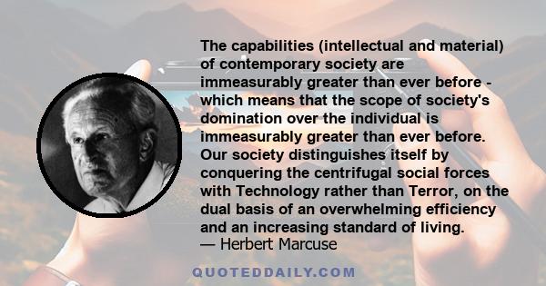 The capabilities (intellectual and material) of contemporary society are immeasurably greater than ever before - which means that the scope of society's domination over the individual is immeasurably greater than ever