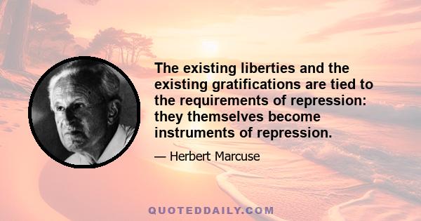 The existing liberties and the existing gratifications are tied to the requirements of repression: they themselves become instruments of repression.