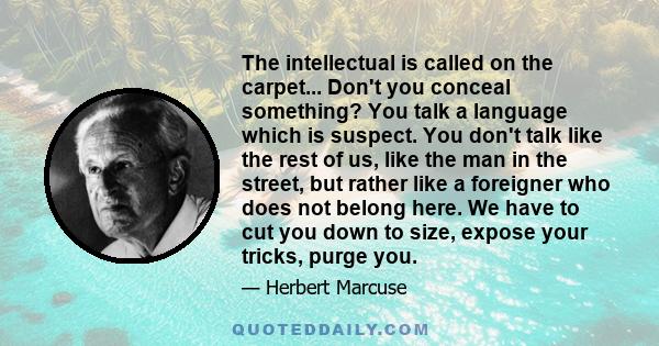 The intellectual is called on the carpet... Don't you conceal something? You talk a language which is suspect. You don't talk like the rest of us, like the man in the street, but rather like a foreigner who does not