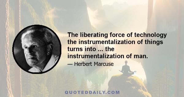 The liberating force of technology the instrumentalization of things turns into ... the instrumentalization of man.