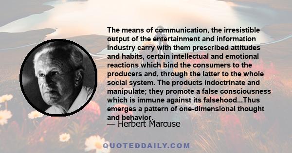 The means of communication, the irresistible output of the entertainment and information industry carry with them prescribed attitudes and habits, certain intellectual and emotional reactions which bind the consumers to 