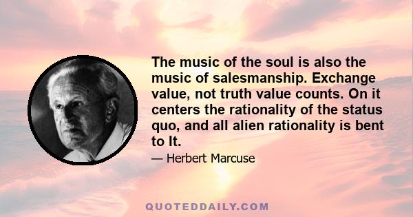 The music of the soul is also the music of salesmanship. Exchange value, not truth value counts. On it centers the rationality of the status quo, and all alien rationality is bent to It.