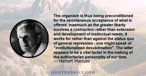 The organism is thus being preconditioned for the spontaneous acceptance of what is offered. Inasmuch as the greater liberty involves a contraction rather than extension and development of instinctual needs, it works