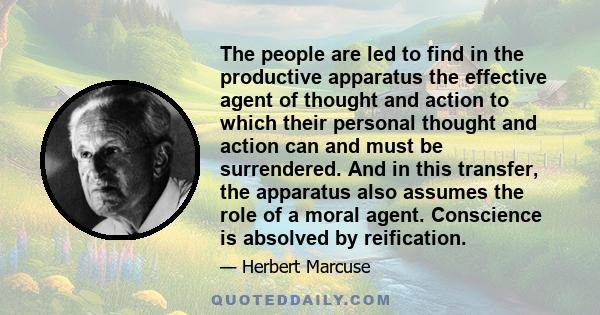 The people are led to find in the productive apparatus the effective agent of thought and action to which their personal thought and action can and must be surrendered. And in this transfer, the apparatus also assumes