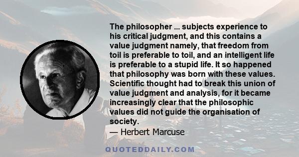 The philosopher ... subjects experience to his critical judgment, and this contains a value judgment namely, that freedom from toil is preferable to toil, and an intelligent life is preferable to a stupid life. It so