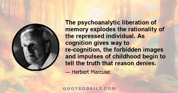 The psychoanalytic liberation of memory explodes the rationality of the repressed individual. As cognition gives way to re-cognition, the forbidden images and impulses of childhood begin to tell the truth that reason