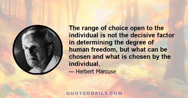 The range of choice open to the individual is not the decisive factor in determining the degree of human freedom, but what can be chosen and what is chosen by the individual.