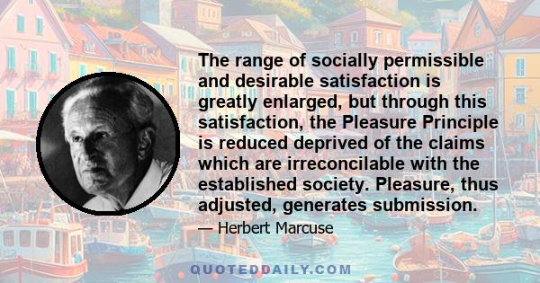 The range of socially permissible and desirable satisfaction is greatly enlarged, but through this satisfaction, the Pleasure Principle is reduced deprived of the claims which are irreconcilable with the established