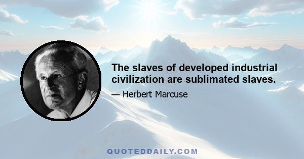 The slaves of developed industrial civilization are sublimated slaves.