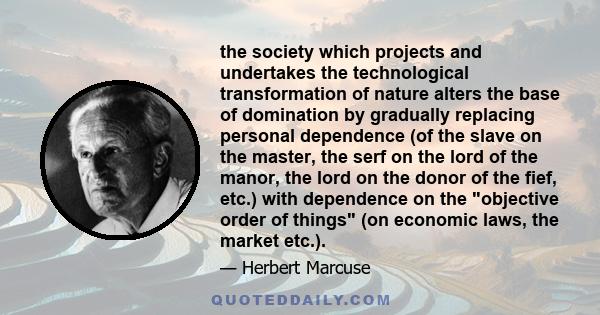 the society which projects and undertakes the technological transformation of nature alters the base of domination by gradually replacing personal dependence (of the slave on the master, the serf on the lord of the