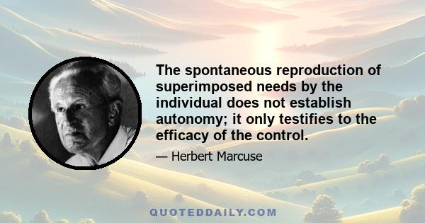 The spontaneous reproduction of superimposed needs by the individual does not establish autonomy; it only testifies to the efficacy of the control.