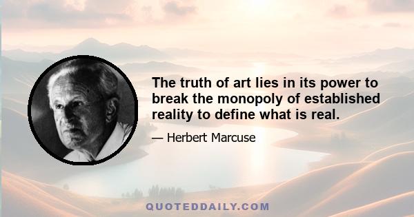 The truth of art lies in its power to break the monopoly of established reality to define what is real.