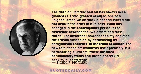 The truth of literature and art has always been granted (if it was granted at all) as one of a higher order, which should not and indeed did not disturb the order of business. What has changed in the contemporary period 