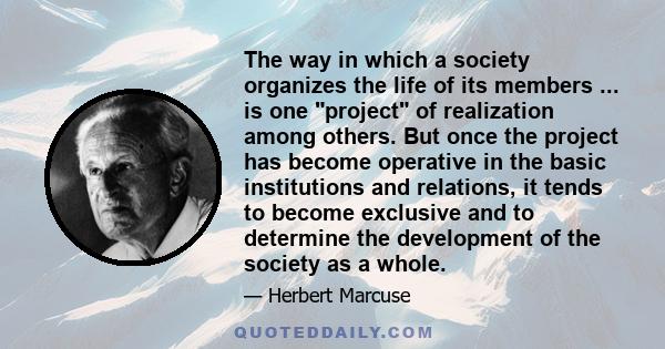 The way in which a society organizes the life of its members ... is one project of realization among others. But once the project has become operative in the basic institutions and relations, it tends to become