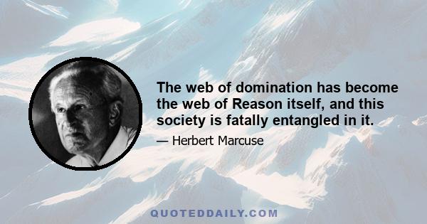 The web of domination has become the web of Reason itself, and this society is fatally entangled in it.