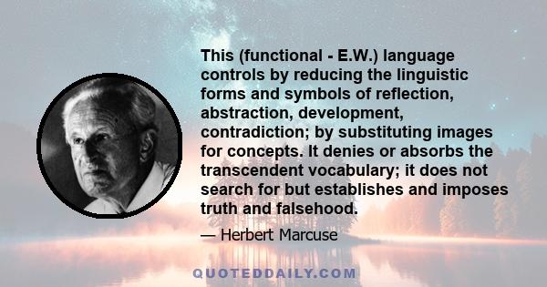 This (functional - E.W.) language controls by reducing the linguistic forms and symbols of reflection, abstraction, development, contradiction; by substituting images for concepts. It denies or absorbs the transcendent