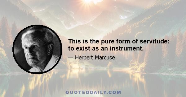 This is the pure form of servitude: to exist as an instrument.