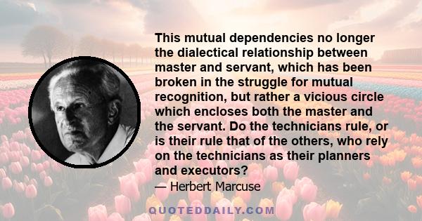 This mutual dependencies no longer the dialectical relationship between master and servant, which has been broken in the struggle for mutual recognition, but rather a vicious circle which encloses both the master and