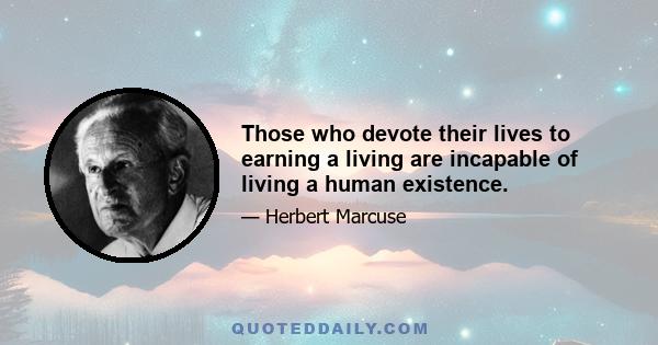 Those who devote their lives to earning a living are incapable of living a human existence.