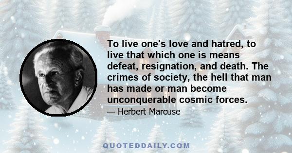 To live one's love and hatred, to live that which one is means defeat, resignation, and death. The crimes of society, the hell that man has made or man become unconquerable cosmic forces.