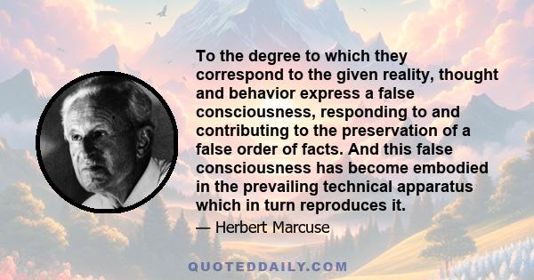 To the degree to which they correspond to the given reality, thought and behavior express a false consciousness, responding to and contributing to the preservation of a false order of facts. And this false consciousness 