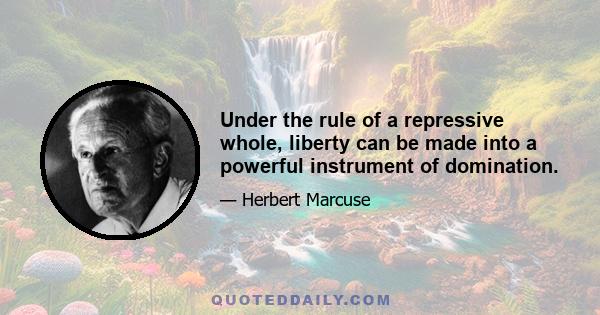 Under the rule of a repressive whole, liberty can be made into a powerful instrument of domination.