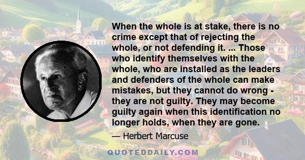 When the whole is at stake, there is no crime except that of rejecting the whole, or not defending it. ... Those who identify themselves with the whole, who are installed as the leaders and defenders of the whole can